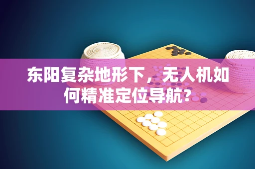 东阳复杂地形下，无人机如何精准定位导航？