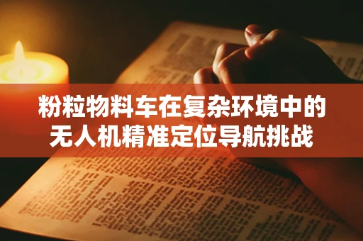 粉粒物料车在复杂环境中的无人机精准定位导航挑战