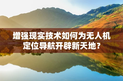 增强现实技术如何为无人机定位导航开辟新天地？