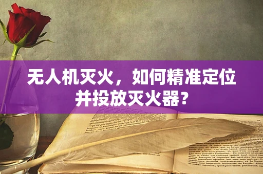 无人机灭火，如何精准定位并投放灭火器？