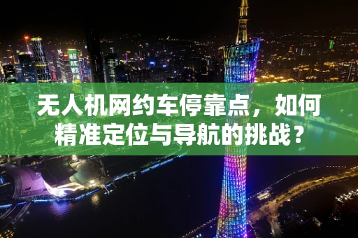 无人机网约车停靠点，如何精准定位与导航的挑战？