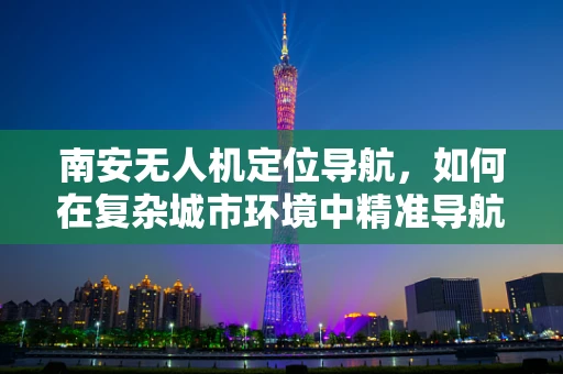 南安无人机定位导航，如何在复杂城市环境中精准导航？