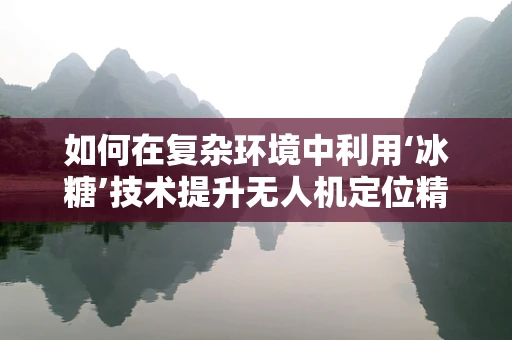 如何在复杂环境中利用‘冰糖’技术提升无人机定位精度？
