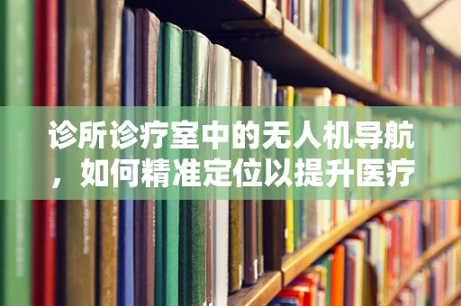 诊所诊疗室中的无人机导航，如何精准定位以提升医疗效率？