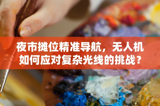 夜市摊位精准导航，无人机如何应对复杂光线的挑战？
