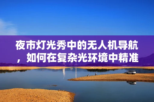 夜市灯光秀中的无人机导航，如何在复杂光环境中精准定位？