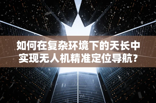如何在复杂环境下的天长中实现无人机精准定位导航？