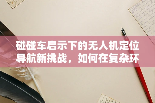 碰碰车启示下的无人机定位导航新挑战，如何在复杂环境中精准避障？