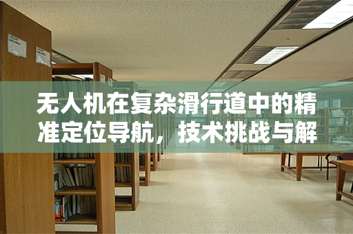 无人机在复杂滑行道中的精准定位导航，技术挑战与解决方案？
