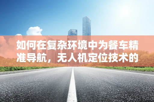 如何在复杂环境中为餐车精准导航，无人机定位技术的挑战与应对