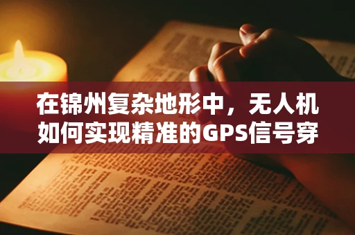 在锦州复杂地形中，无人机如何实现精准的GPS信号穿透与自主导航？