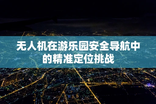 无人机在游乐园安全导航中的精准定位挑战