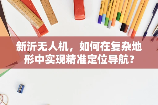 新沂无人机，如何在复杂地形中实现精准定位导航？