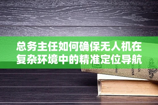 总务主任如何确保无人机在复杂环境中的精准定位导航？
