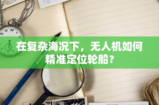 在复杂海况下，无人机如何精准定位轮船？