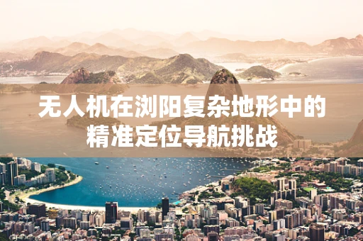 无人机在浏阳复杂地形中的精准定位导航挑战