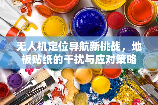 无人机定位导航新挑战，地板贴纸的干扰与应对策略
