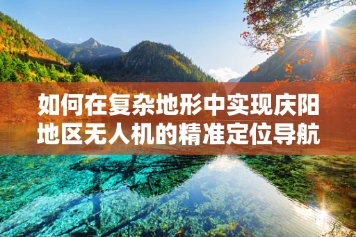 如何在复杂地形中实现庆阳地区无人机的精准定位导航？