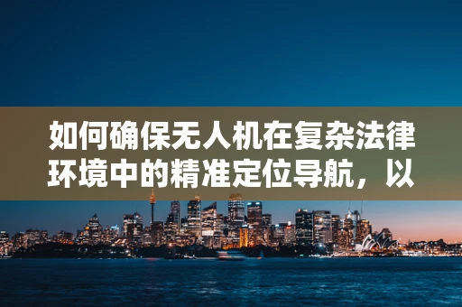 如何确保无人机在复杂法律环境中的精准定位导航，以保障律师事务所主任的飞行安全？