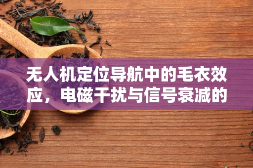 无人机定位导航中的毛衣效应，电磁干扰与信号衰减的隐忧
