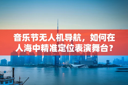 音乐节无人机导航，如何在人海中精准定位表演舞台？