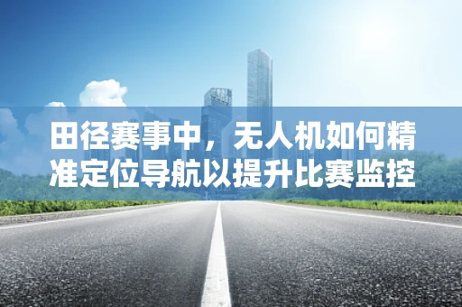 田径赛事中，无人机如何精准定位导航以提升比赛监控效率？