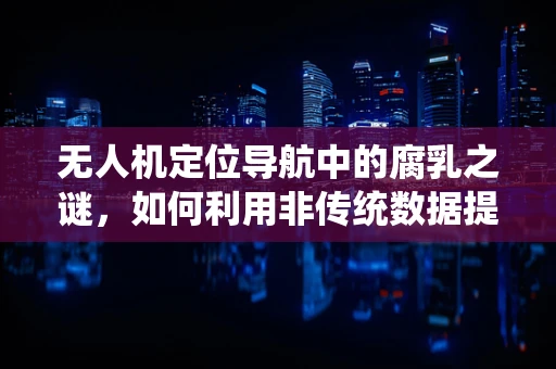 无人机定位导航中的腐乳之谜，如何利用非传统数据提升精度？