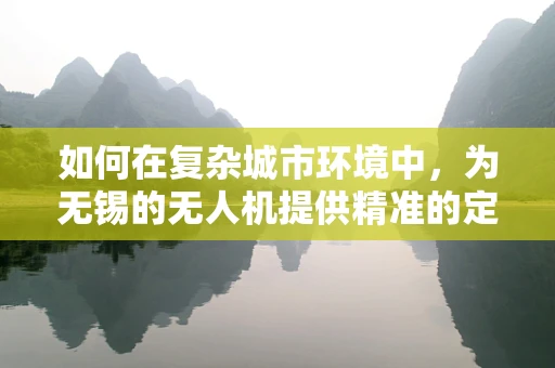 如何在复杂城市环境中，为无锡的无人机提供精准的定位导航？