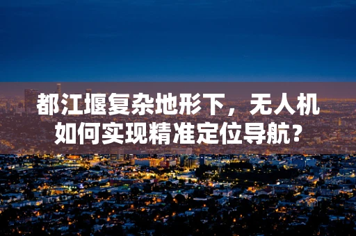 都江堰复杂地形下，无人机如何实现精准定位导航？