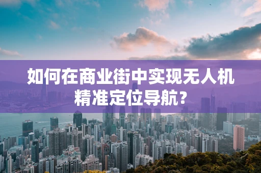 如何在商业街中实现无人机精准定位导航？