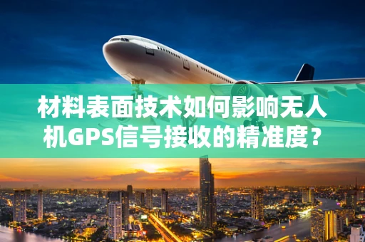 材料表面技术如何影响无人机GPS信号接收的精准度？