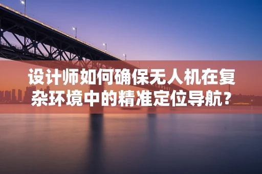 设计师如何确保无人机在复杂环境中的精准定位导航？