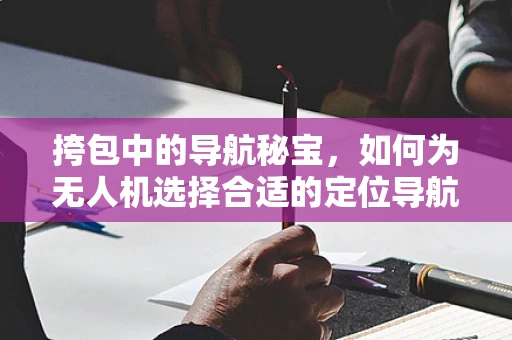 挎包中的导航秘宝，如何为无人机选择合适的定位导航设备？