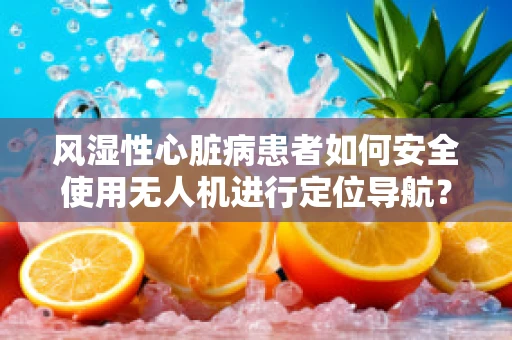 风湿性心脏病患者如何安全使用无人机进行定位导航？