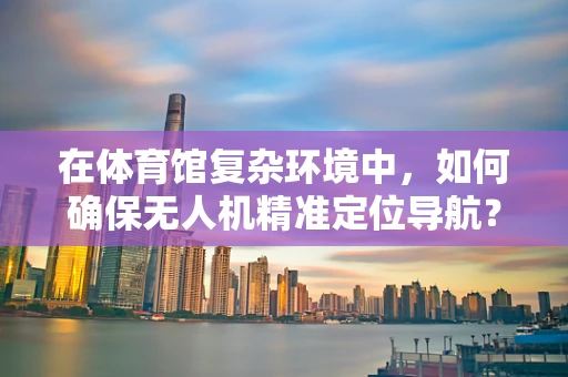 在体育馆复杂环境中，如何确保无人机精准定位导航？