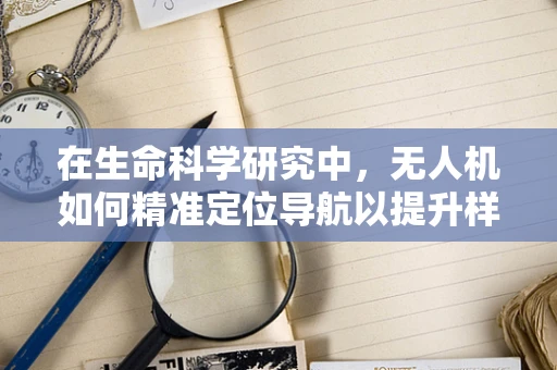 在生命科学研究中，无人机如何精准定位导航以提升样本采集的准确性？