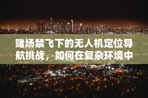 赌场禁飞下的无人机定位导航挑战，如何在复杂环境中精准避障？