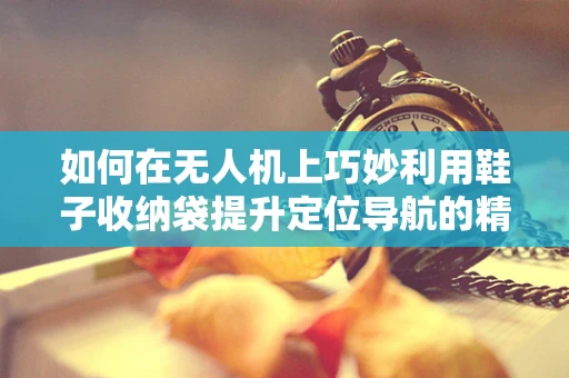 如何在无人机上巧妙利用鞋子收纳袋提升定位导航的精准度？