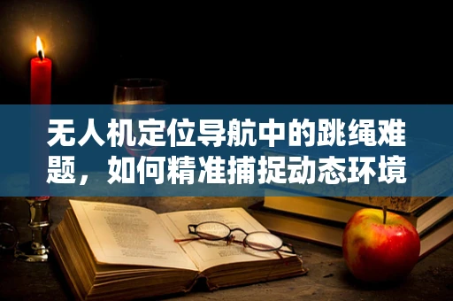 无人机定位导航中的跳绳难题，如何精准捕捉动态环境中的微小位移？