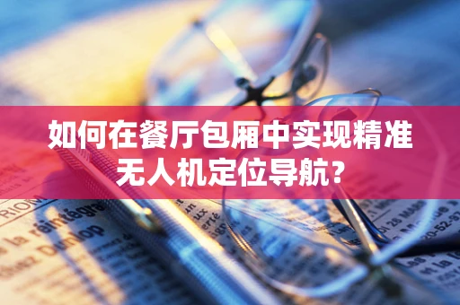 如何在餐厅包厢中实现精准无人机定位导航？
