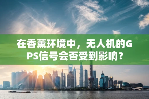 在香薰环境中，无人机的GPS信号会否受到影响？