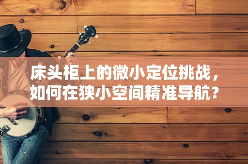 床头柜上的微小定位挑战，如何在狭小空间精准导航？