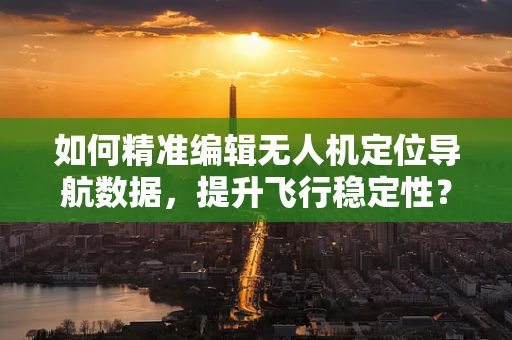 如何精准编辑无人机定位导航数据，提升飞行稳定性？