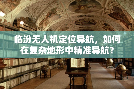 临汾无人机定位导航，如何在复杂地形中精准导航？