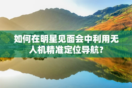 如何在明星见面会中利用无人机精准定位导航？