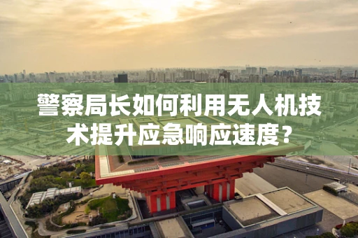 警察局长如何利用无人机技术提升应急响应速度？