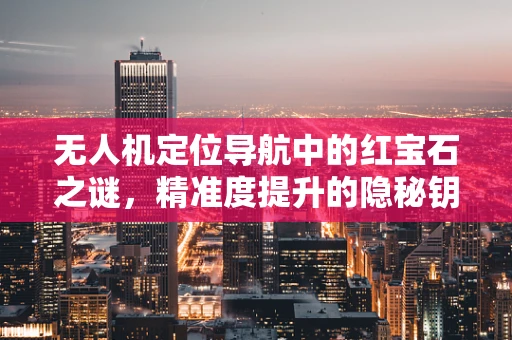 无人机定位导航中的红宝石之谜，精准度提升的隐秘钥匙？