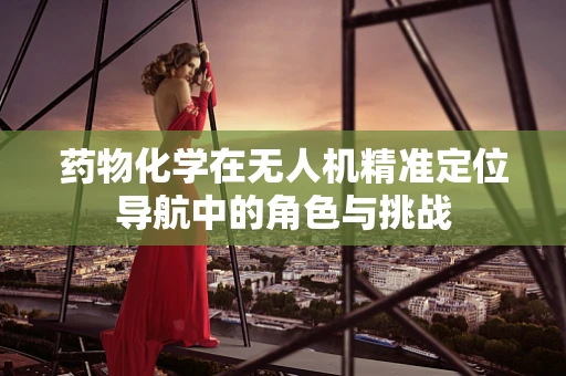 药物化学在无人机精准定位导航中的角色与挑战