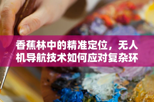 香蕉林中的精准定位，无人机导航技术如何应对复杂环境挑战？