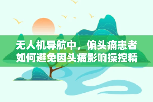 无人机导航中，偏头痛患者如何避免因头痛影响操控精度？